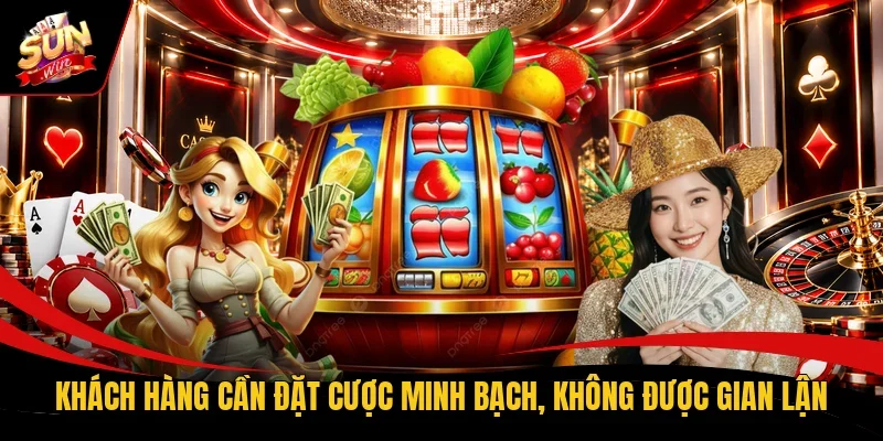 Khách hàng cần đặt cược minh bạch, không được gian lận